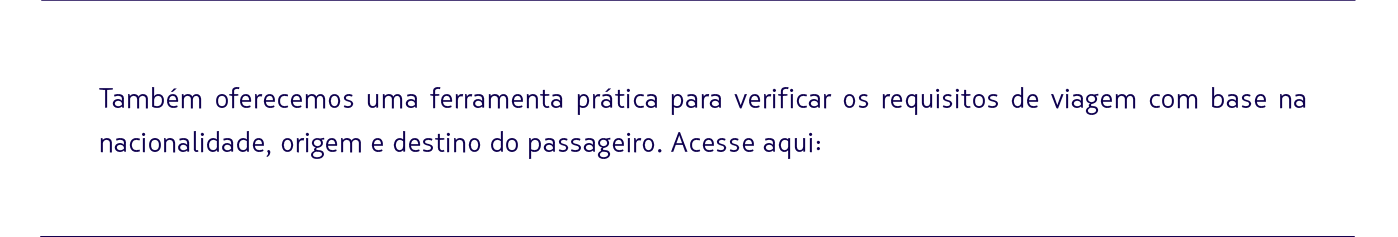 Também oferecemos uma ferramenta prática para verificar os requisitos de viagem com base na nacionalidade, origem e destino do passageiro. Acesse aqui: 